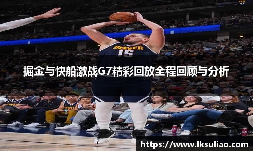 掘金与快船激战G7精彩回放全程回顾与分析