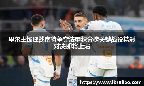 里尔主场迎战南特争夺法甲积分榜关键战役精彩对决即将上演