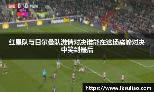 红星队与日尔曼队激情对决谁能在这场巅峰对决中笑到最后