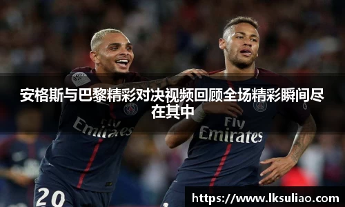 安格斯与巴黎精彩对决视频回顾全场精彩瞬间尽在其中