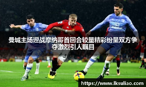 曼城主场迎战摩纳哥首回合较量精彩纷呈双方争夺激烈引人瞩目