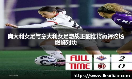 奥大利女足与意大利女足激战正酣谁将赢得这场巅峰对决